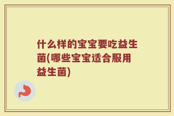 什么样的宝宝要吃益生菌(哪些宝宝适合服用益生菌)
