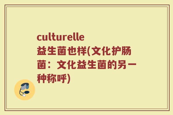 culturelle益生菌也样(文化护肠菌：文化益生菌的另一种称呼)