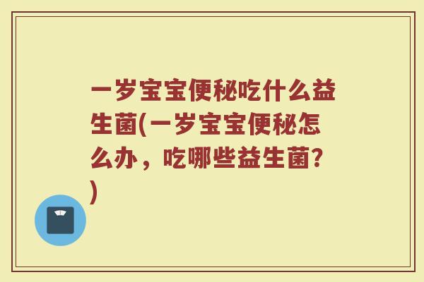 一岁宝宝便秘吃什么益生菌(一岁宝宝便秘怎么办，吃哪些益生菌？)