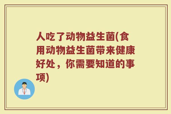 人吃了动物益生菌(食用动物益生菌带来健康好处，你需要知道的事项)