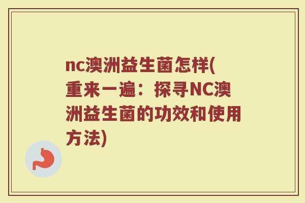 nc澳洲益生菌怎样(重来一遍：探寻NC澳洲益生菌的功效和使用方法)