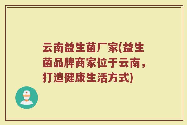 云南益生菌厂家(益生菌品牌商家位于云南，打造健康生活方式)