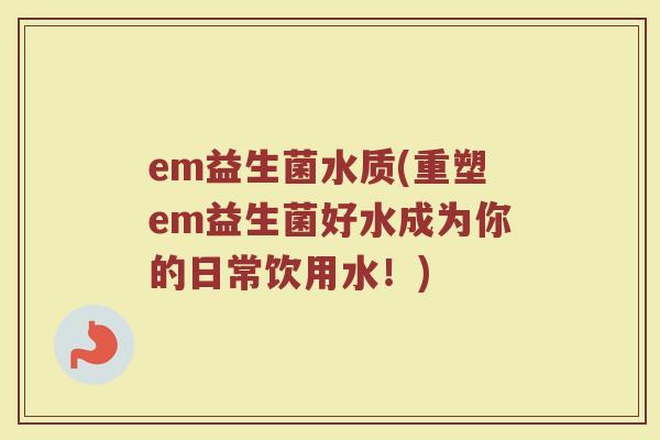 em益生菌水质(重塑em益生菌好水成为你的日常饮用水！)