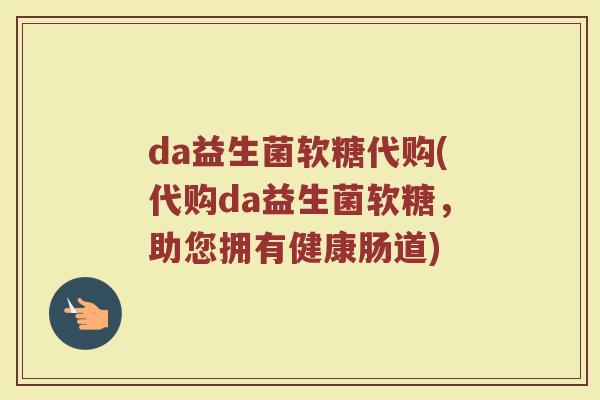 da益生菌软糖代购(代购da益生菌软糖，助您拥有健康肠道)