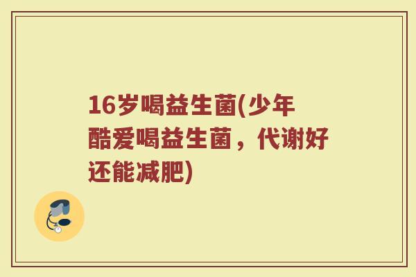 16岁喝益生菌(少年酷爱喝益生菌，代谢好还能减肥)