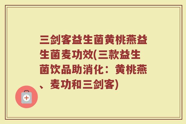 三剑客益生菌黄桃燕益生菌麦功效(三款益生菌饮品助消化：黄桃燕、麦功和三剑客)