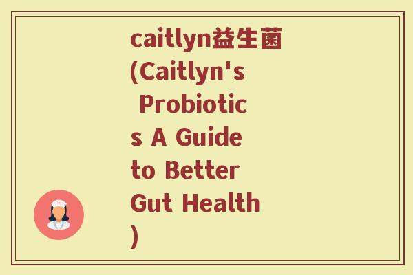 caitlyn益生菌(Caitlyn's Probiotics A Guide to Better Gut Health)