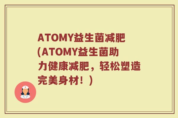 ATOMY益生菌减肥(ATOMY益生菌助力健康减肥，轻松塑造完美身材！)