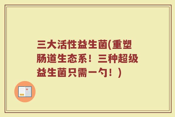 三大活性益生菌(重塑肠道生态系！三种超级益生菌只需一勺！)