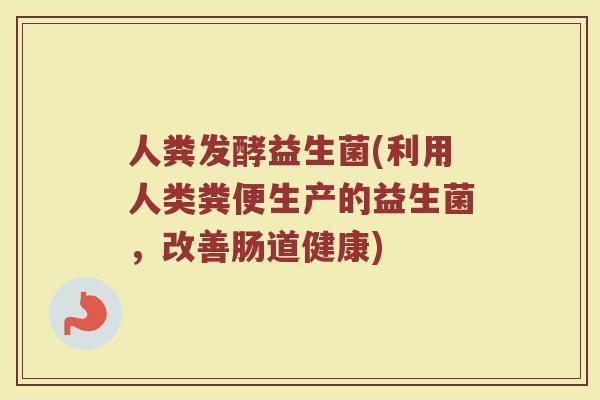 人粪发酵益生菌(利用人类粪便生产的益生菌，改善肠道健康)
