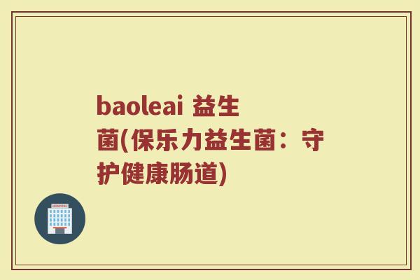 baoleai 益生菌(保乐力益生菌：守护健康肠道)