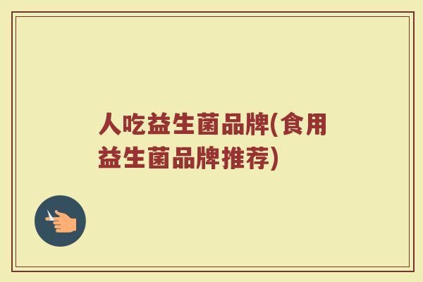 人吃益生菌品牌(食用益生菌品牌推荐)