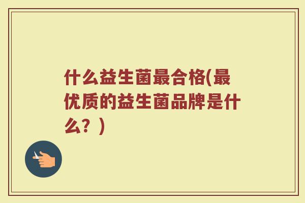 什么益生菌最合格(最优质的益生菌品牌是什么？)