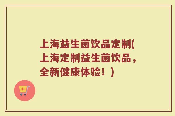 上海益生菌饮品定制(上海定制益生菌饮品，全新健康体验！)