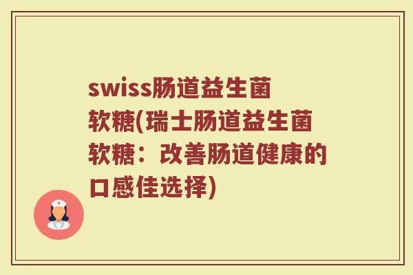 swiss肠道益生菌软糖(瑞士肠道益生菌软糖:改善肠道健康的口感佳选择) swiss肠道益生菌软糖(瑞士肠道益生菌软糖:改善肠道健康的口感佳选择)