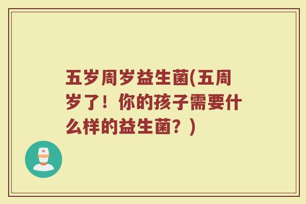 五岁周岁益生菌(五周岁了！你的孩子需要什么样的益生菌？)