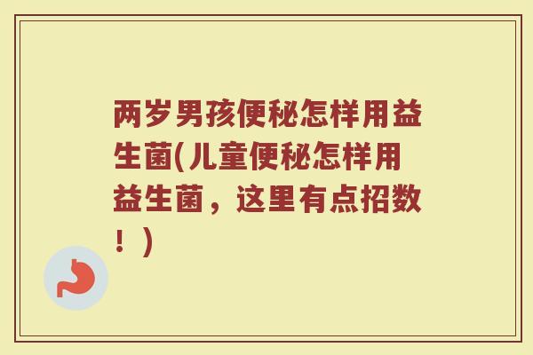 两岁男孩便秘怎样用益生菌(儿童便秘怎样用益生菌，这里有点招数！)