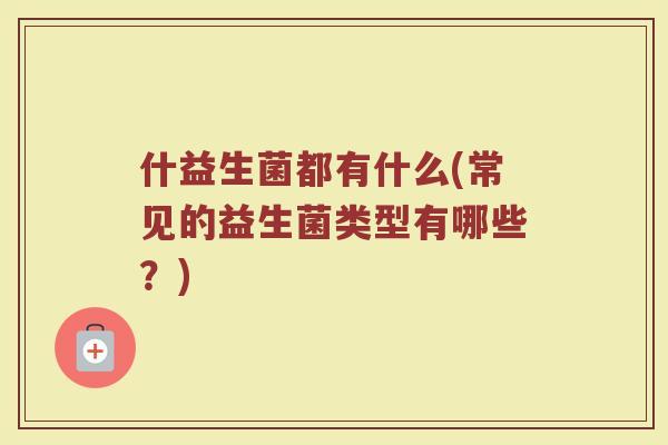 什益生菌都有什么(常见的益生菌类型有哪些？)