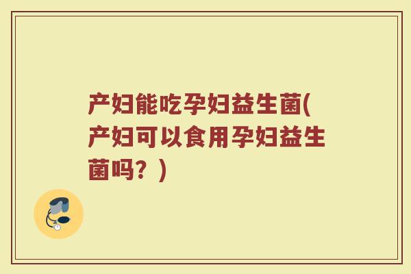 产妇能吃孕妇益生菌(产妇可以食用孕妇益生菌吗？)