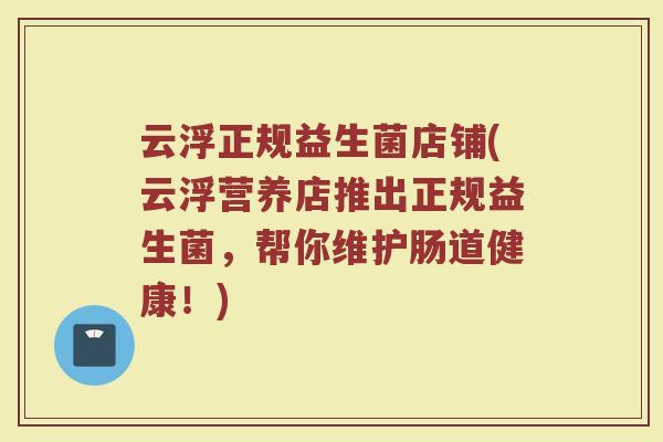 云浮正规益生菌店铺(云浮营养店推出正规益生菌，帮你维护肠道健康！)