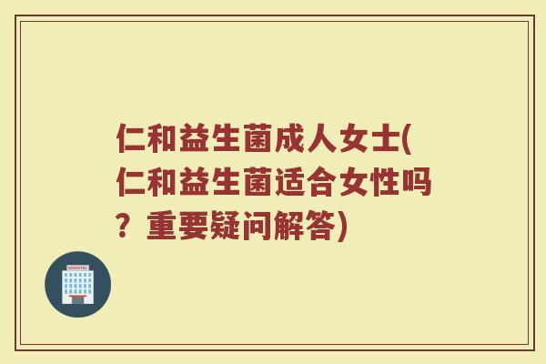 仁和益生菌成人女士(仁和益生菌适合女性吗？重要疑问解答)