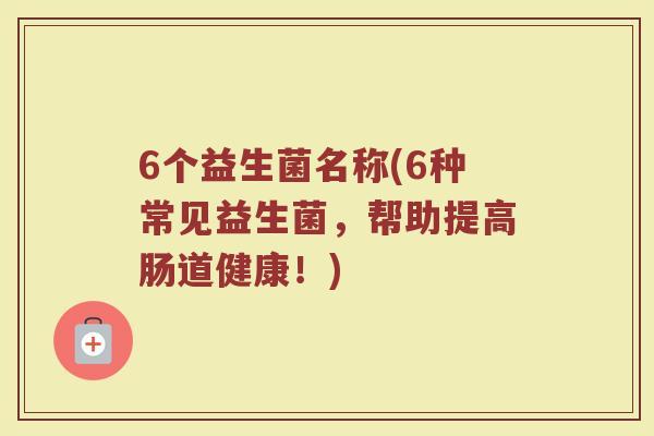 6个益生菌名称(6种常见益生菌，帮助提高肠道健康！)