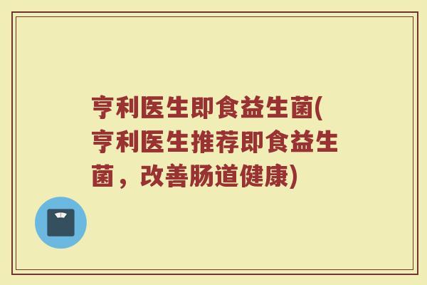 亨利医生即食益生菌(亨利医生推荐即食益生菌，改善肠道健康)