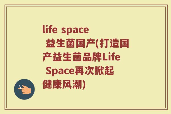 life space 益生菌国产(打造国产益生菌品牌Life Space再次掀起健康风潮)