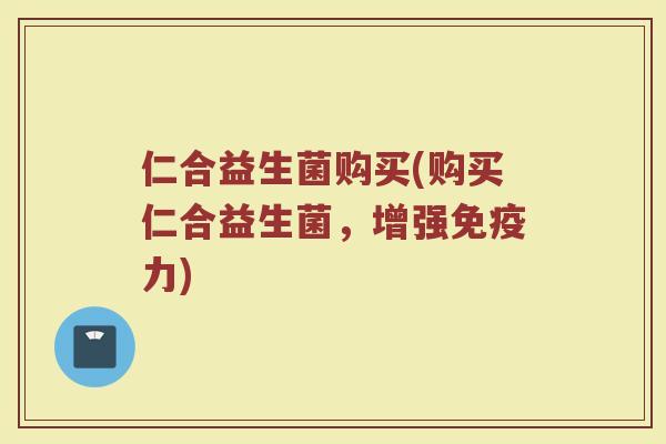 仁合益生菌购买(购买仁合益生菌，增强免疫力)