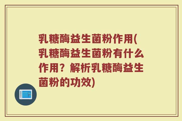 乳糖酶益生菌粉作用(乳糖酶益生菌粉有什么作用？解析乳糖酶益生菌粉的功效)