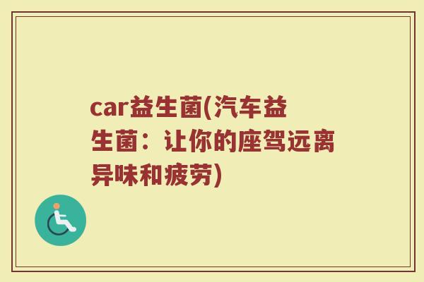 car益生菌(汽车益生菌：让你的座驾远离异味和疲劳)