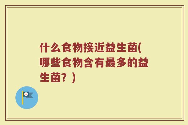 什么食物接近益生菌(哪些食物含有最多的益生菌？)