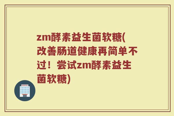 zm酵素益生菌软糖(改善肠道健康再简单不过！尝试zm酵素益生菌软糖)