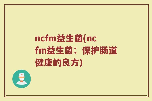 ncfm益生菌(ncfm益生菌：保护肠道健康的良方)