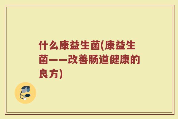 什么康益生菌(康益生菌——改善肠道健康的良方)