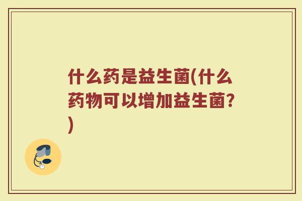 什么药是益生菌(什么药物可以增加益生菌？)