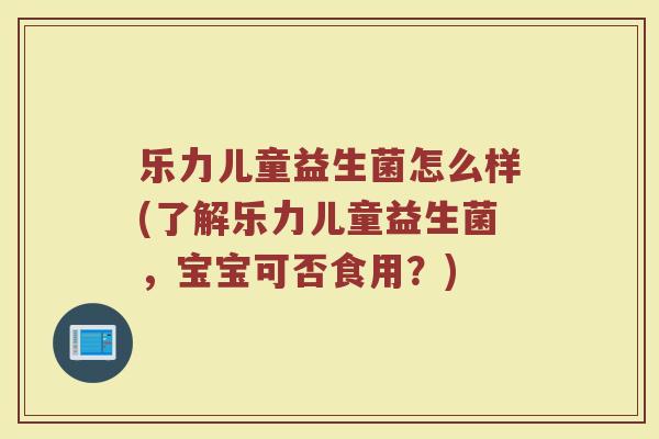 乐力儿童益生菌怎么样(了解乐力儿童益生菌，宝宝可否食用？)