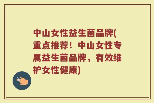 中山女性益生菌品牌(重点推荐！中山女性专属益生菌品牌，有效维护女性健康)