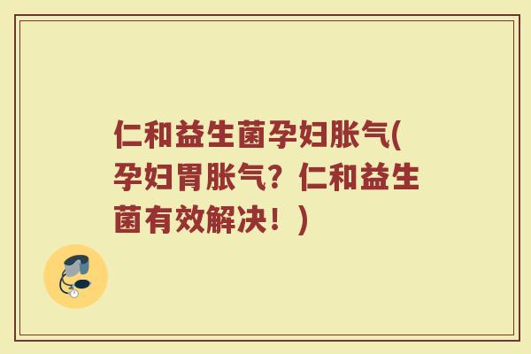 仁和益生菌孕妇胀气(孕妇胃胀气？仁和益生菌有效解决！)