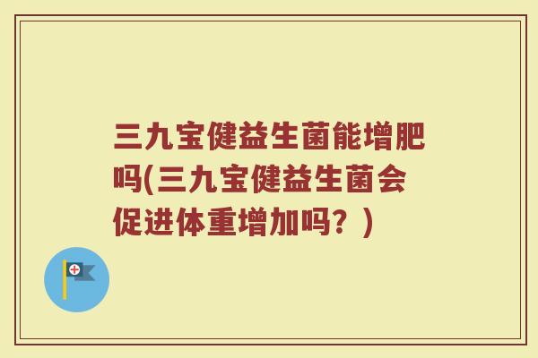 三九宝健益生菌能增肥吗(三九宝健益生菌会促进体重增加吗？)