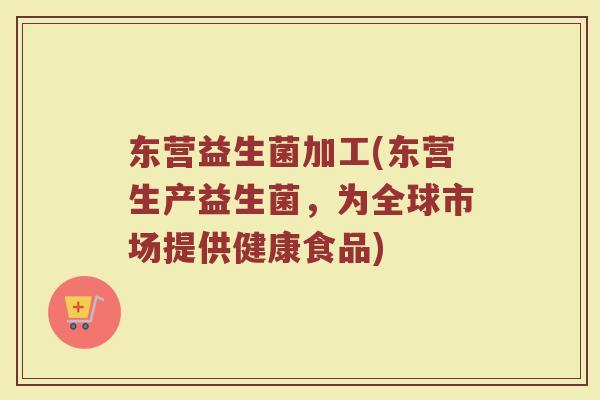 东营益生菌加工(东营生产益生菌，为全球市场提供健康食品)