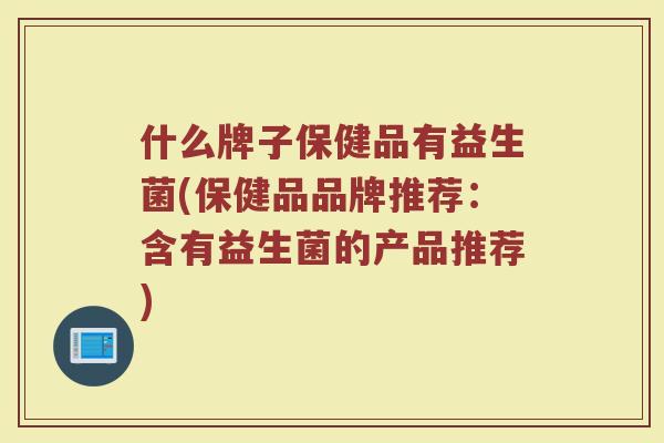 什么牌子保健品有益生菌(保健品品牌推荐：含有益生菌的产品推荐)