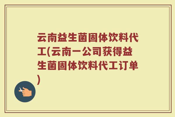 云南益生菌固体饮料代工(云南一公司获得益生菌固体饮料代工订单)