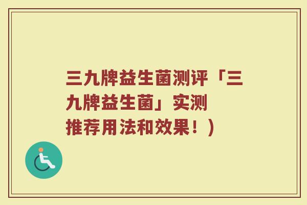 三九牌益生菌测评「三九牌益生菌」实测  推荐用法和效果！)