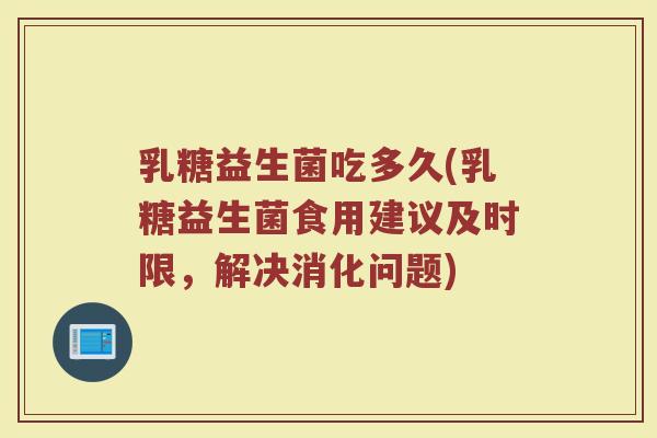 乳糖益生菌吃多久(乳糖益生菌食用建议及时限，解决消化问题)