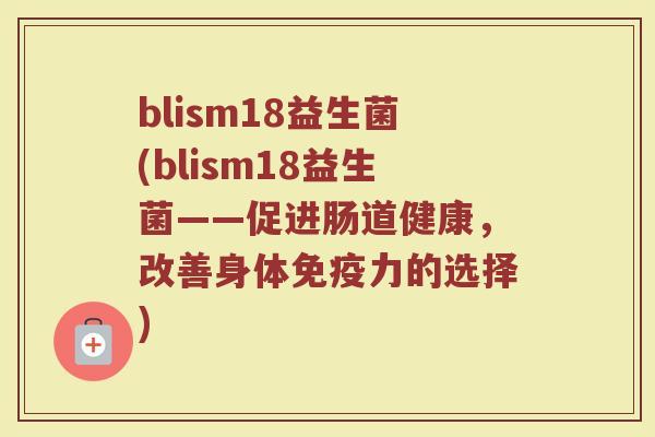 blism18益生菌(blism18益生菌——促进肠道健康，改善身体免疫力的选择)