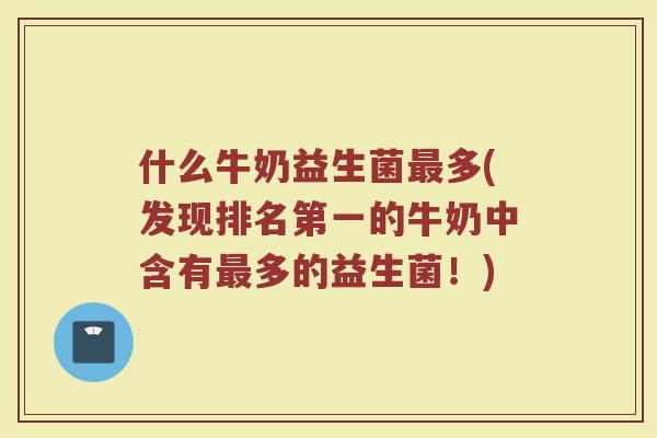 什么牛奶益生菌最多(发现排名第一的牛奶中含有最多的益生菌！)