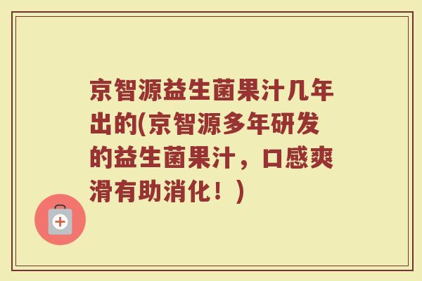 京智源益生菌果汁几年出的(京智源多年研发的益生菌果汁，口感爽滑有助消化！)