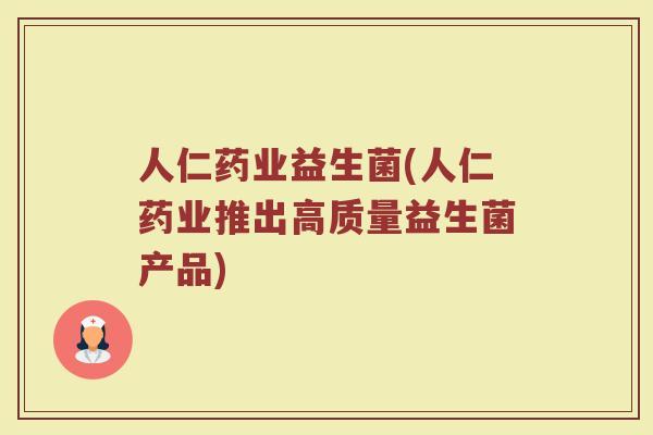 人仁药业益生菌(人仁药业推出高质量益生菌产品)
