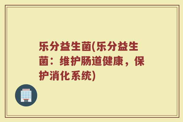 乐分益生菌(乐分益生菌：维护肠道健康，保护消化系统)